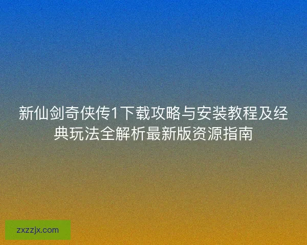 新仙剑奇侠传1下载攻略与安装教程及经典玩法全解析最新版资源指南
