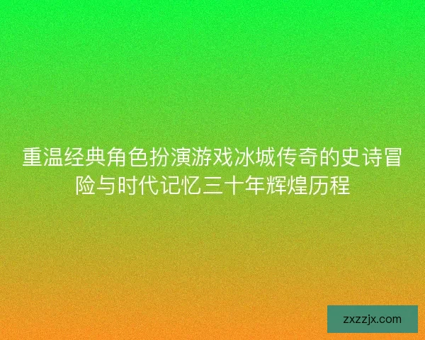 重温经典角色扮演游戏冰城传奇的史诗冒险与时代记忆三十年辉煌历程