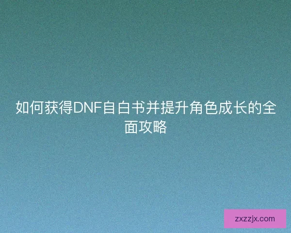 如何获得DNF自白书并提升角色成长的全面攻略