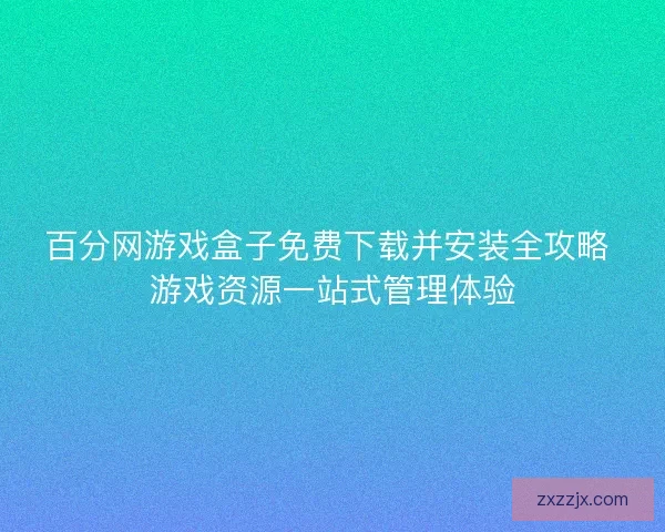 百分网游戏盒子免费下载并安装全攻略 游戏资源一站式管理体验