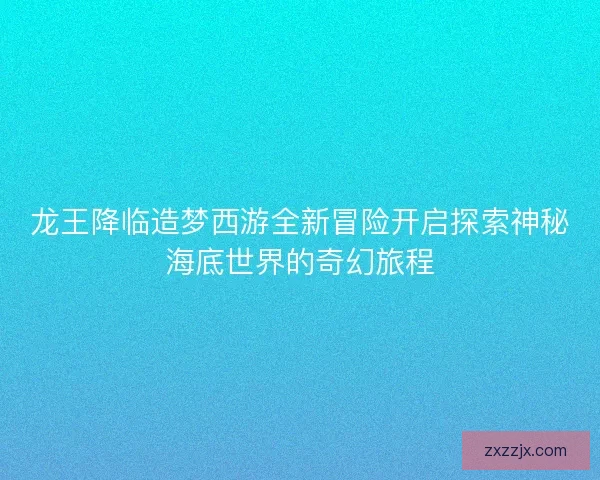 龙王降临造梦西游全新冒险开启探索神秘海底世界的奇幻旅程