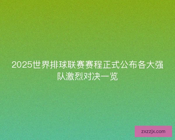 2025世界排球联赛赛程正式公布各大强队激烈对决一览