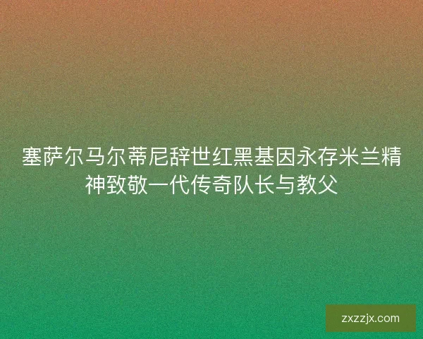 塞萨尔马尔蒂尼辞世红黑基因永存米兰精神致敬一代传奇队长与教父