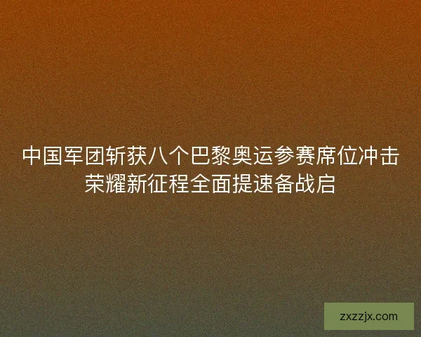 中国军团斩获八个巴黎奥运参赛席位冲击荣耀新征程全面提速备战启