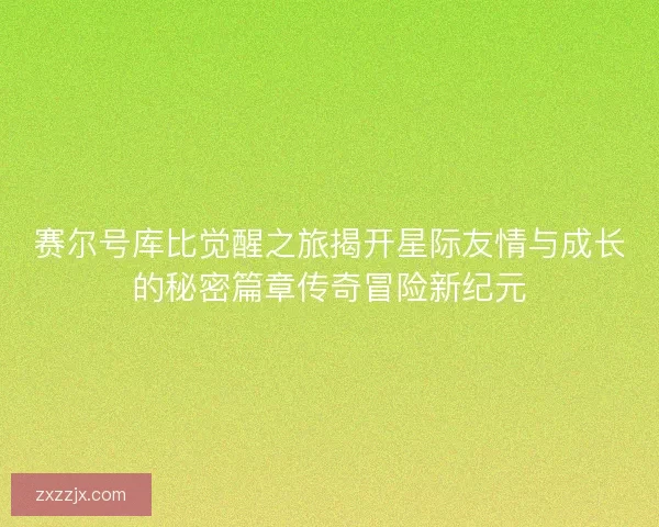 赛尔号库比觉醒之旅揭开星际友情与成长的秘密篇章传奇冒险新纪元