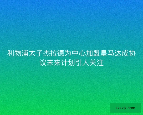 利物浦太子杰拉德为中心加盟皇马达成协议未来计划引人关注