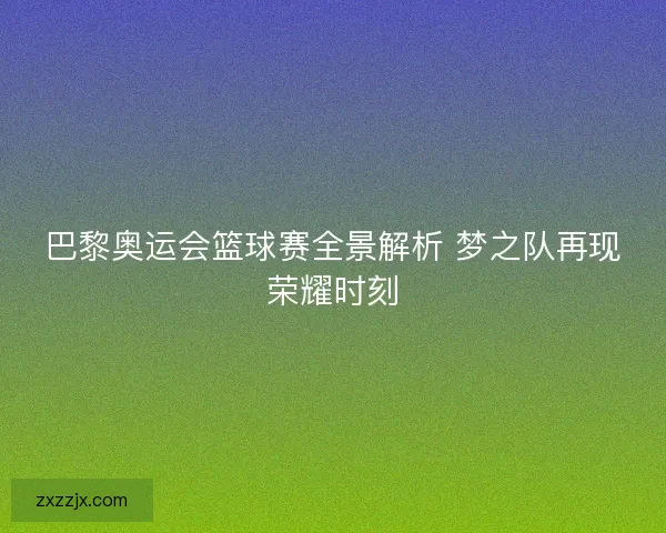 巴黎奥运会篮球赛全景解析 梦之队再现荣耀时刻