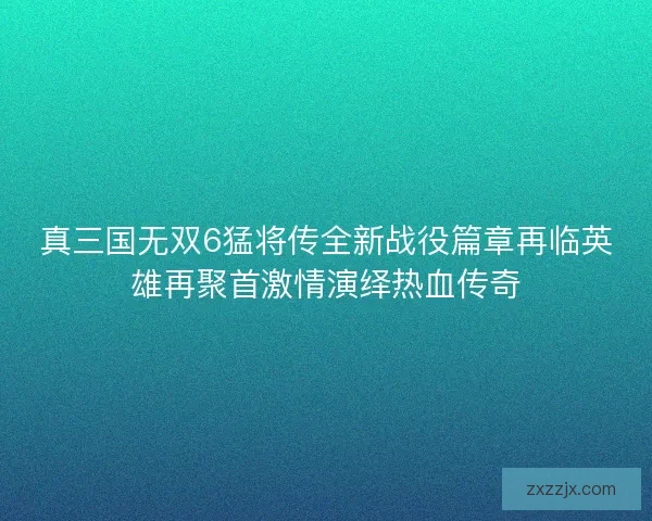 真三国无双6猛将传全新战役篇章再临英雄再聚首激情演绎热血传奇