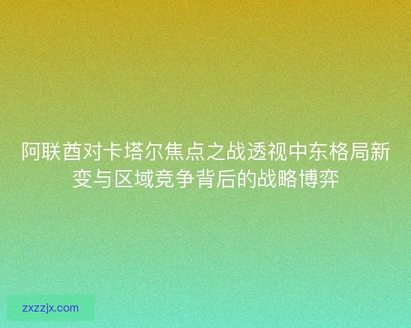 阿联酋对卡塔尔焦点之战透视中东格局新变与区域竞争背后的战略博弈