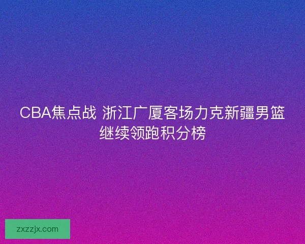 CBA焦点战 浙江广厦客场力克新疆男篮继续领跑积分榜