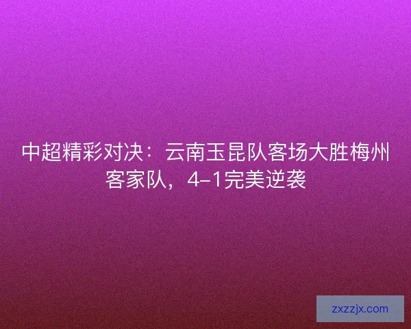 中超精彩对决：云南玉昆队客场大胜梅州客家队，4-1完美逆袭