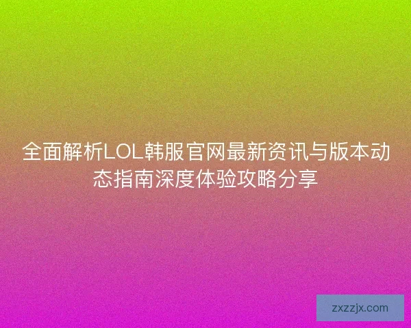 全面解析LOL韩服官网最新资讯与版本动态指南深度体验攻略分享