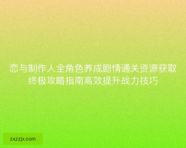 恋与制作人全角色养成剧情通关资源获取终极攻略指南高效提升战力技巧