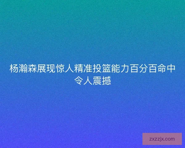 杨瀚森展现惊人精准投篮能力百分百命中令人震撼