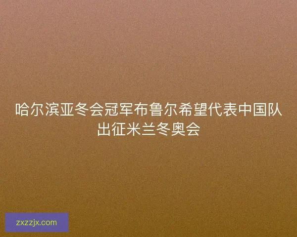 哈尔滨亚冬会冠军布鲁尔希望代表中国队出征米兰冬奥会