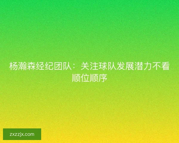 杨瀚森经纪团队：关注球队发展潜力不看顺位顺序