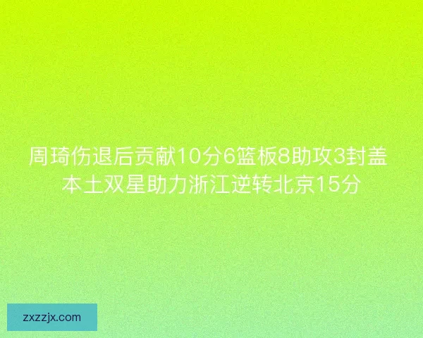 周琦伤退后贡献10分6篮板8助攻3封盖 本土双星助力浙江逆转北京15分