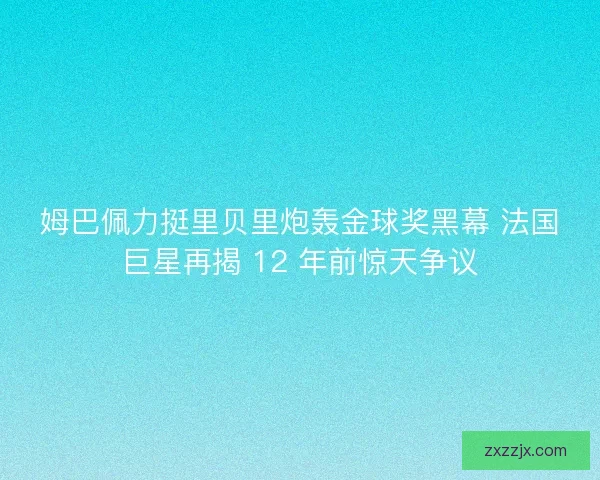 姆巴佩力挺里贝里炮轰金球奖黑幕 法国巨星再揭 12 年前惊天争议