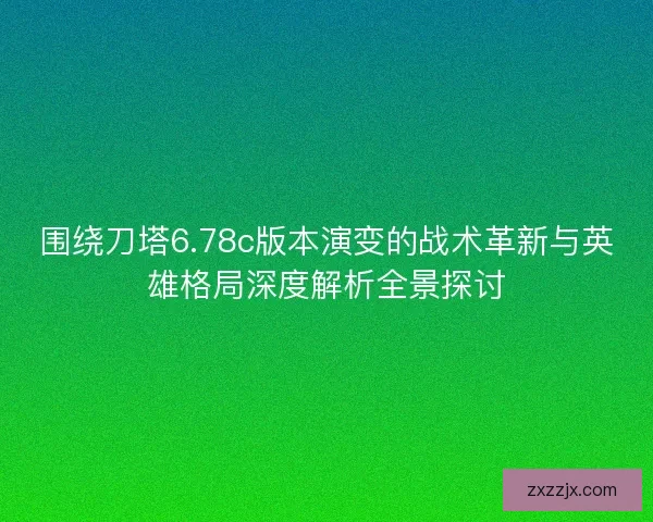 围绕刀塔6.78c版本演变的战术革新与英雄格局深度解析全景探讨