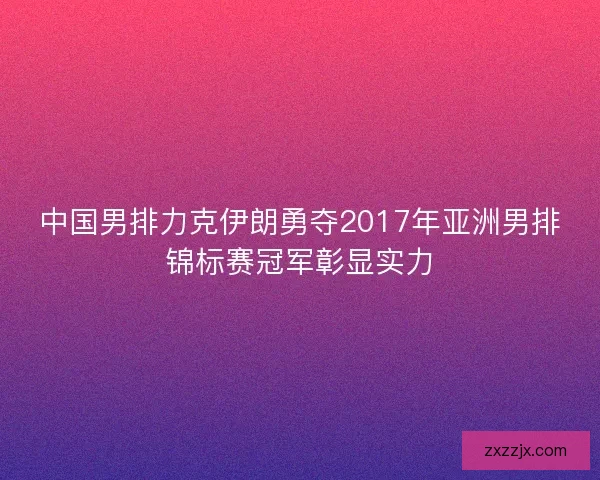 中国男排力克伊朗勇夺2017年亚洲男排锦标赛冠军彰显实力 中国男排力克伊朗勇夺2017年亚洲男排锦标赛冠军彰显实力