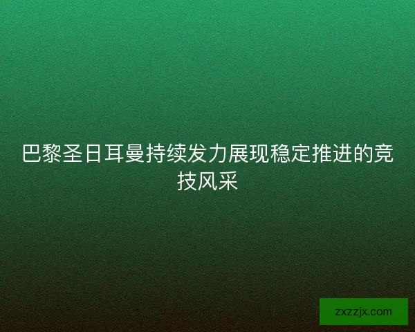 巴黎圣日耳曼持续发力展现稳定推进的竞技风采