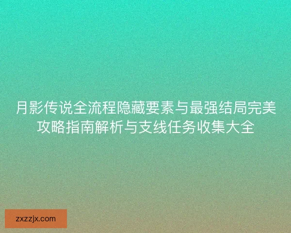 月影传说全流程隐藏要素与最强结局完美攻略指南解析与支线任务收集大全