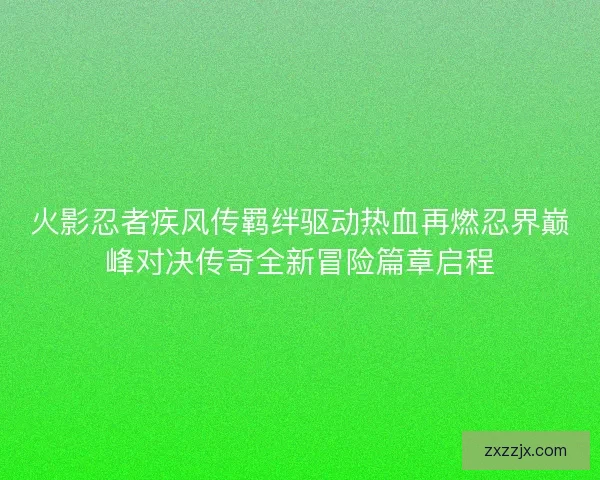 火影忍者疾风传羁绊驱动热血再燃忍界巅峰对决传奇全新冒险篇章启程