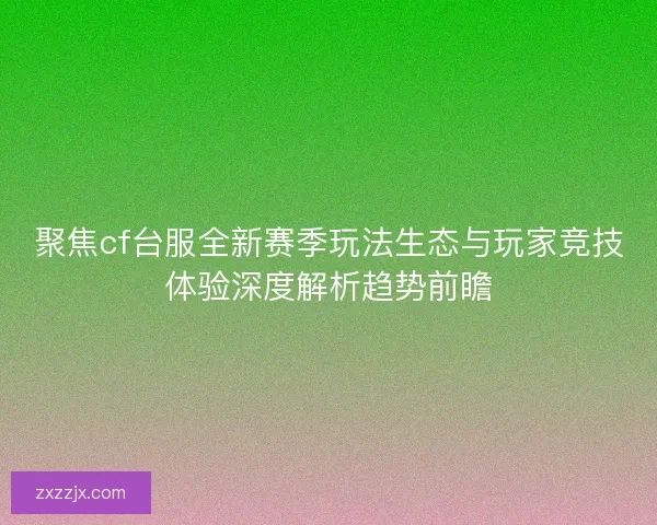 聚焦cf台服全新赛季玩法生态与玩家竞技体验深度解析趋势前瞻