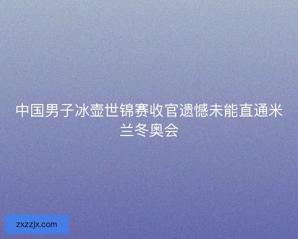中国男子冰壶世锦赛收官遗憾未能直通米兰冬奥会