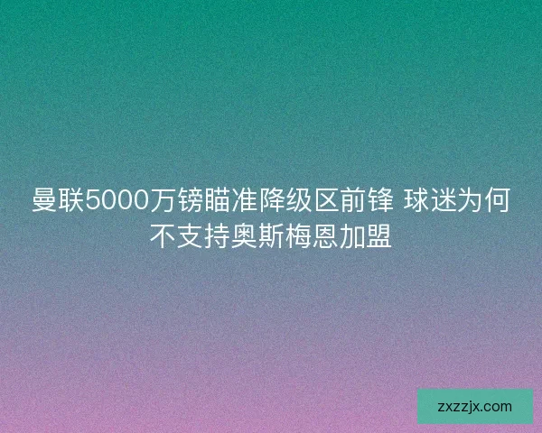 曼联5000万镑瞄准降级区前锋 球迷为何不支持奥斯梅恩加盟