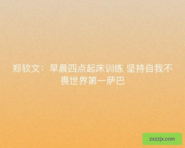 郑钦文：早晨四点起床训练 坚持自我不畏世界第一萨巴