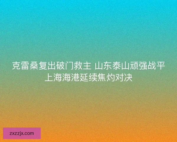 克雷桑复出破门救主 山东泰山顽强战平上海海港延续焦灼对决
