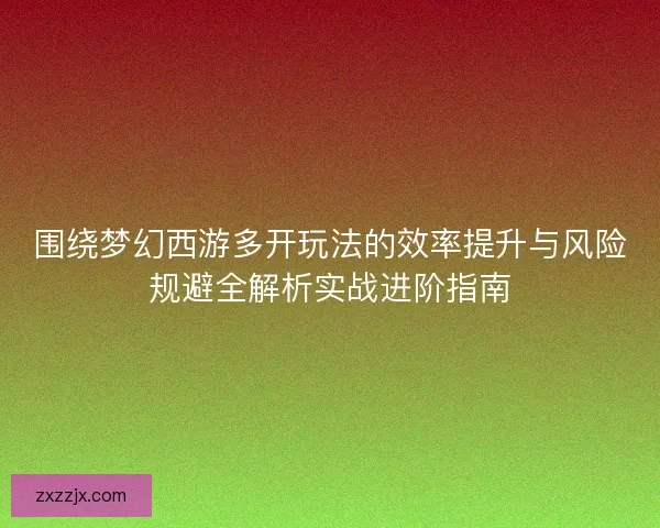 围绕梦幻西游多开玩法的效率提升与风险规避全解析实战进阶指南 围绕梦幻西游多开玩法的效率提升与风险规避全解析实战进阶指南